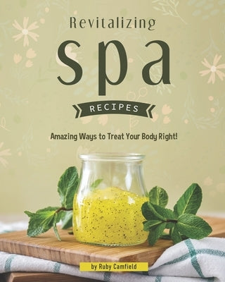 Revitalizing Spa Recipes: 30+ Amazing Ways to Treat Your Body Right! by Camfield, Ruby