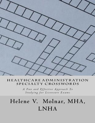 Healthcare Administration Specialty Crosswords: A Fun and Effective Approach To Studying for Licensing Exams by Molnar, Helene V.