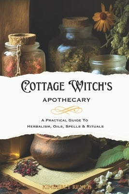 Cottage Witch's Apothecary: A Practical Guide to Herbalism, Oils, Spells & Rituals by Renee, Kimberly