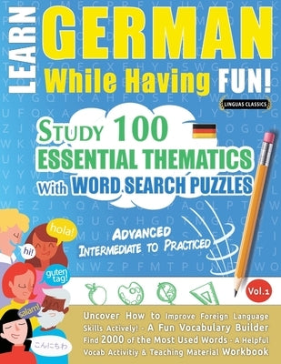 Learn German While Having Fun! - Advanced: INTERMEDIATE TO PRACTICED - STUDY 100 ESSENTIAL THEMATICS WITH WORD SEARCH PUZZLES - VOL.1 - Uncover How to by Linguas Classics