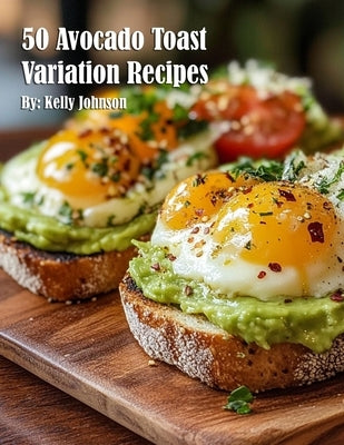 50 Avocado Toast Variation Recipes by Johnson, Kelly