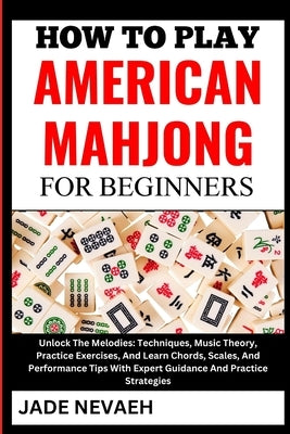 How to Play American Mahjong for Beginners: From Setup To Winning Hands: Learn The Basics, Rules, Expert Tips And Winning Strategies From Scratch- A S by Nevaeh, Jade