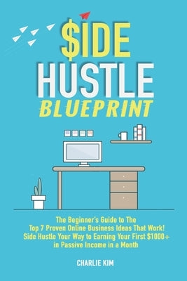 Side Hustle Blueprint: The Beginner's Guide to The Top 7 Proven Online Business Ideas That Work! Side Hustle Your Way to Earning Your First $ by Kim, Charlie
