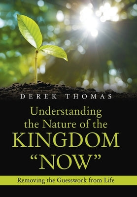 Understanding the Nature of the Kingdom "Now": Removing the Guesswork from Life by Thomas, Derek