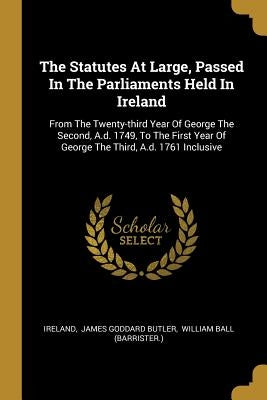The Statutes At Large, Passed In The Parliaments Held In Ireland: From The Twenty-third Year Of George The Second, A.d. 1749, To The First Year Of Geo by Ireland