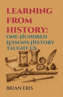 Learning from History: One-Hundred Lessons History Taught Us by Eris, Brian