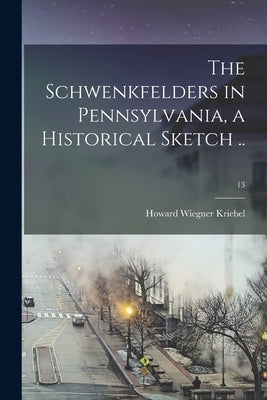 The Schwenkfelders in Pennsylvania, a Historical Sketch ..; 13 by Kriebel, Howard Wiegner