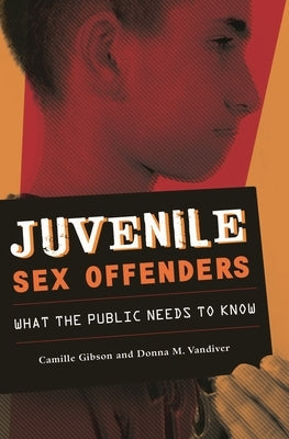 Juvenile Sex Offenders: What the Public Needs to Know by Gibson, Camille