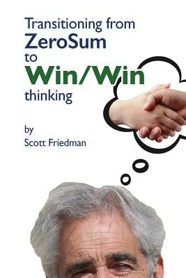Transitioning from Zero Sum to Win Win Thinking by Friedman, Scott
