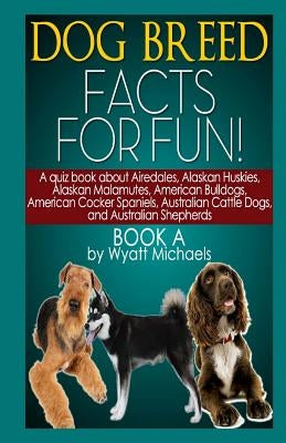 Dog Breed Facts for Fun! Book A by Michaels, Wyatt