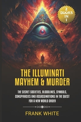 The Illuminati Mayhem & Murder: (2 Books in 1) The Secret Societies, Bloodlines, Symbols, Conspiracies and Assassinations in the Quest for a New World by White, Frank