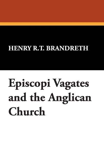 Episcopi Vagates and the Anglican Church by Brandreth, Henry R. T.