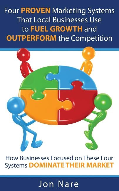 Four Proven Marketing Systems That Local Businesses Use to Fuel Growth and Outperform the Competition: How Businesses Focused on These Four Systems Do by Nare, Jon