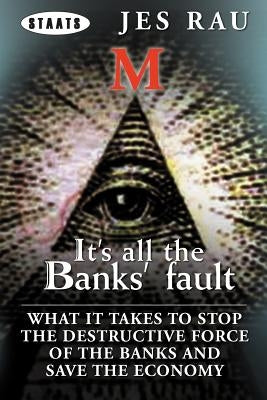 It's All the Banks' Fault: What It Takes to Stop the Destructive Force of the Banks and Save the Economy by Rau, Jes