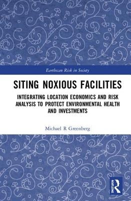 Siting Noxious Facilities: Integrating Location Economics and Risk Analysis to Protect Environmental Health and Investments by Greenberg, Michael R.