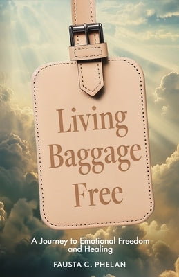 Living Baggage Free: Journey to Emotional Freedom and Healing by Phelan, Fausta C.