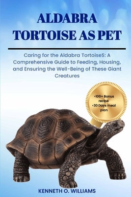 Aldabra Tortoise as Pet: Caring for the Aldabra TortoiseS: A Comprehensive Guide to Feeding, Housing, and Ensuring the Well-Being of These Gian by O. Williams, Kenneth