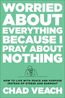 Worried about Everything Because I Pray about Nothing: How to Live with Peace and Purpose Instead of Stress and Burnout by Veach, Chad