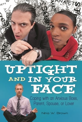 Uptight and In Your Face: Coping with an Anxious Boss, Parent, Spouse, or Lover by Brown, Nina