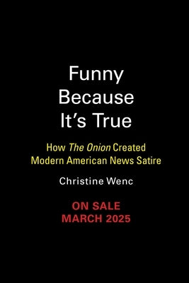 Funny Because It's True: How the Onion Created Modern American News Satire by Wenc, Christine