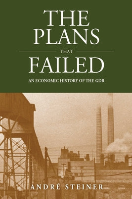 The Plans That Failed: An Economic History of the Gdr by Steiner, André