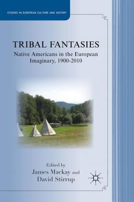 Tribal Fantasies: Native Americans in the European Imaginary, 1900-2010 by MacKay, J.