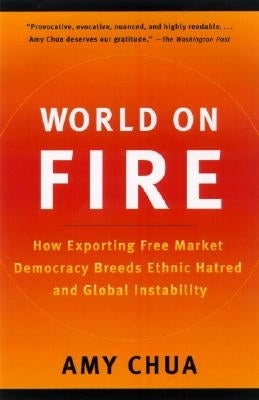 World on Fire: How Exporting Free Market Democracy Breeds Ethnic Hatred and Global Instability by Chua, Amy