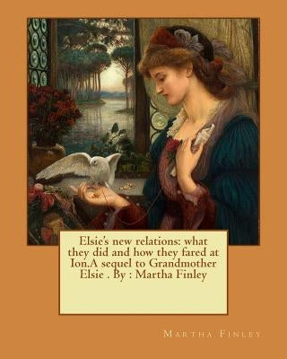 Elsie's new relations: what they did and how they fared at Ion.A sequel to Grandmother Elsie . By: Martha Finley by Finley, Martha