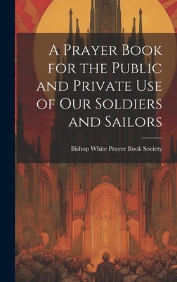 A Prayer Book for the Public and Private Use of Our Soldiers and Sailors by Bishop White Prayer Book Society