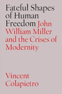 Fateful Shapes of Human Freedom: John William Miller and the Crises of Modernity by Colapietro, Vincent