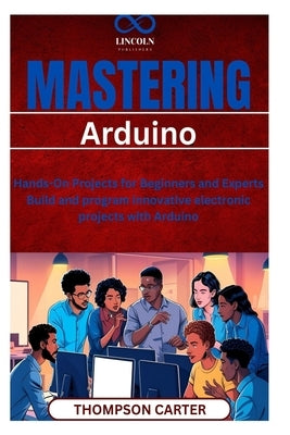Mastering Arduino: Hands-On Projects for Beginners and Experts Build and program innovative electronic projects with Arduino by Carter, Thompson