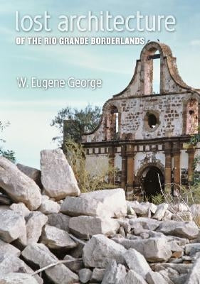 Lost Architecture of the Rio Grande Borderlands: Volume 7 by George, W. Eugene
