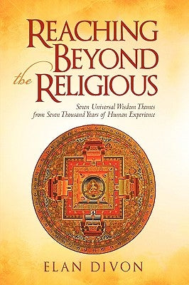Reaching Beyond the Religious: Seven Universal Wisdom Themes from Seven Thousand Years of Human Experience by Elan Divon