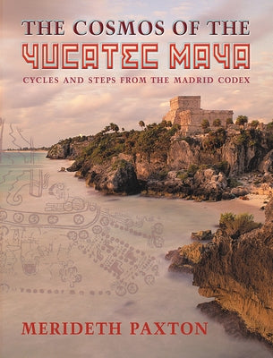 The Cosmos of the Yucatec Maya: Cycles and Steps from the Madrid Codex by Paxton, Merideth