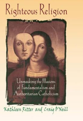 Righteous Religion: Unmasking the Illusions of Fundamentalism and Authoritarian Catholicism by Ritter, Kathleen