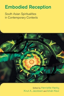 Embodied Reception: South Asian Spiritualities in Contemporary Contexts by Hanky, Henriette