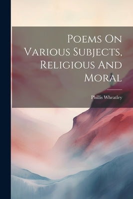 Poems On Various Subjects, Religious And Moral by Wheatley, Phillis