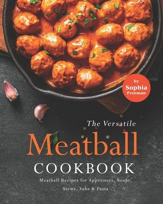 The Versatile Meatball Cookbook: Meatball Recipes for Appetizers, Soups, Stews, Subs & Pasta by Freeman, Sophia