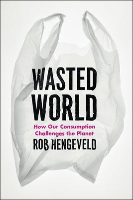 Wasted World: How Our Consumption Challenges the Planet by Hengeveld, Rob