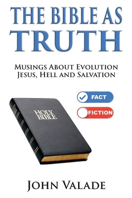 The Bible as TRUTH: Musings about evolution, Jesus, hell and salvation by Valade, John