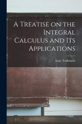 A Treatise on the Integral Calculus and Its Applications by Todhunter, Isaac