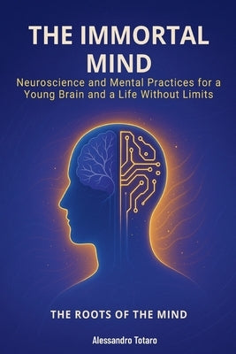 The Immortal Mind - The Roots of the Mind: Neuroscience and Mental Practices for a Young Brain and a Life Without Limits by Totaro, Alessandro