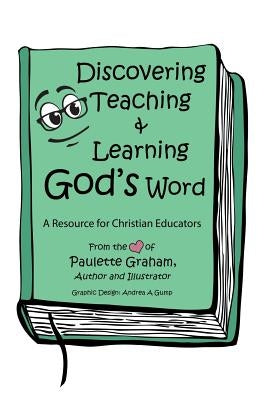Discovering Teaching & Learning God's Word: A Resource for Christian Educators by Graham, Paulette