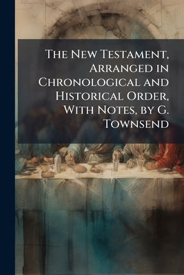 The New Testament, Arranged in Chronological and Historical Order, With Notes, by G. Townsend by Anonymous