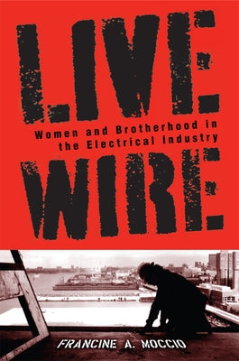 Live Wire: Women and Brotherhood in the Electrical Industry by Moccio, Francine A.