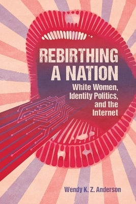 Rebirthing a Nation: White Women, Identity Politics, and the Internet by Anderson, Wendy K. Z.