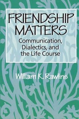 Friendship Matters: Communication, Dialectics and the Life Course by Rawlins, William
