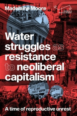 Water Struggles as Resistance to Neoliberal Capitalism: A Time of Reproductive Unrest by Moore, Madelaine