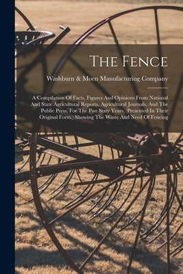 The Fence: A Compilation Of Facts, Figures And Opinions From National And State Agricultural Reports, Agricultural Journals, And The Public Press, For by Washburn & Moen Manufacturing Company