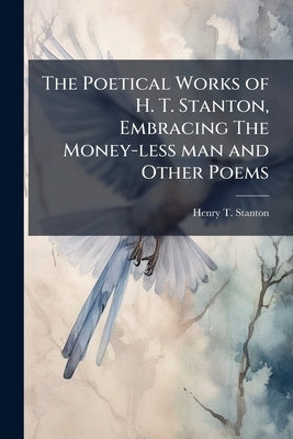 The Poetical Works of H. T. Stanton, Embracing The Money-less man and Other Poems by Stanton, Henry T. 1834-1898